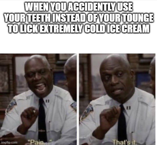 Pain...That's it. | WHEN YOU ACCIDENTLY USE YOUR TEETH INSTEAD OF YOUR TOUNGE TO LICK EXTREMELY COLD ICE CREAM | image tagged in pain that's it | made w/ Imgflip meme maker