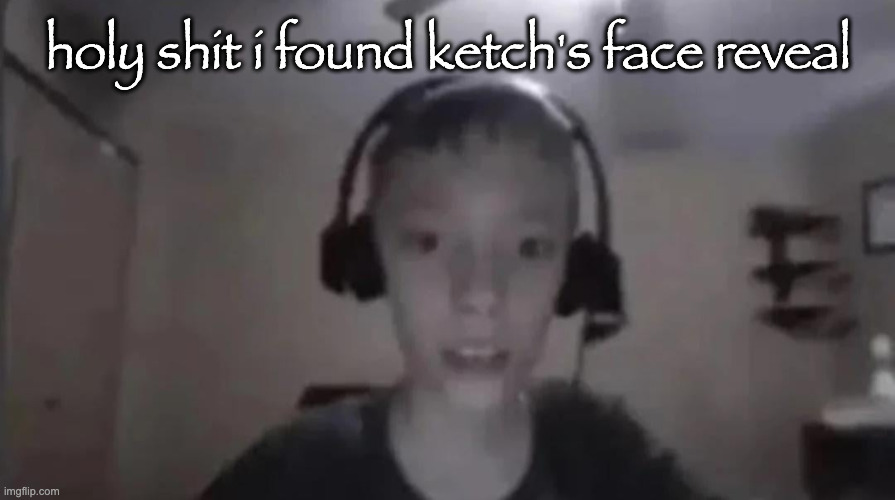 Cringe Gamer Kid | holy shit i found ketch's face reveal | image tagged in cringe gamer kid | made w/ Imgflip meme maker