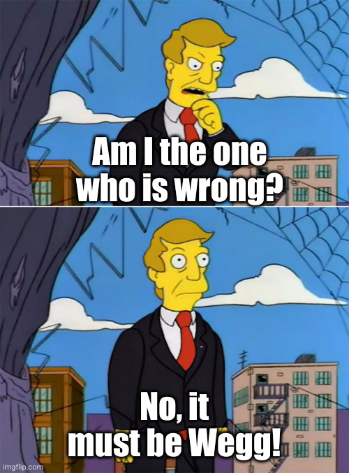 Am I Wrong | Am I the one who is wrong? No, it must be Wegg! | image tagged in am i wrong | made w/ Imgflip meme maker
