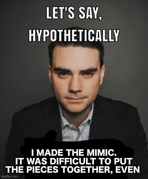 let's say, hypothetically i was a creep. a weirdo, even | I MADE THE MIMIC. IT WAS DIFFICULT TO PUT THE PIECES TOGETHER, EVEN | image tagged in let's say hypothetically i was a creep a weirdo even | made w/ Imgflip meme maker