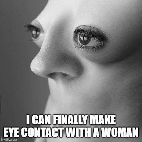 memes by Brad - How I learned to look a woman in the eyes - funny - | I CAN FINALLY MAKE EYE CONTACT WITH A WOMAN | image tagged in funny,fun,woman,look at me,humor,funny meme | made w/ Imgflip meme maker