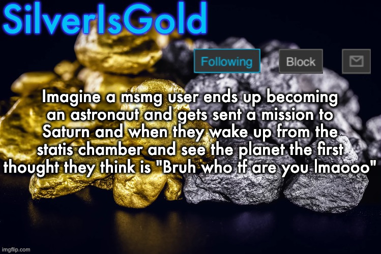 Silver’s Nostalgia Template | Imagine a msmg user ends up becoming an astronaut and gets sent a mission to Saturn and when they wake up from the statis chamber and see the planet the first thought they think is "Bruh who tf are you lmaooo" | image tagged in silver s nostalgia template | made w/ Imgflip meme maker