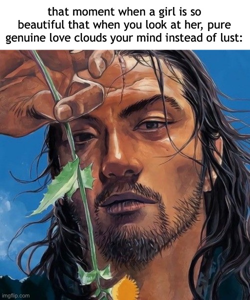 that moment when a girl is so beautiful that when you look at her, pure genuine love clouds your mind instead of lust: | made w/ Imgflip meme maker