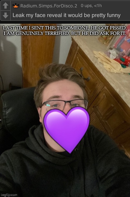As You Wish (Want It Removed, Just Ask. I'm Not That Petty.) | LAST TIME I SENT THIS TO SOMEONE, HE GOT PISSED.
I AM GENUINELY TERRIFIED. BUT HE DID ASK FOR IT. | image tagged in radium,face reveal,hes literally asking me to do so | made w/ Imgflip meme maker
