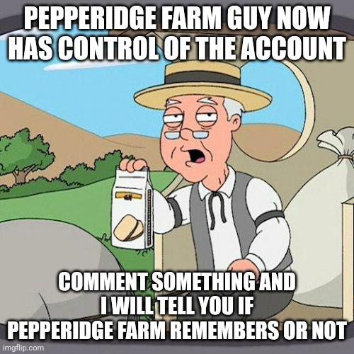 Pepperidge Farm Remembers | PEPPERIDGE FARM GUY NOW HAS CONTROL OF THE ACCOUNT; COMMENT SOMETHING AND I WILL TELL YOU IF PEPPERIDGE FARM REMEMBERS OR NOT | image tagged in memes,pepperidge farm remembers | made w/ Imgflip meme maker