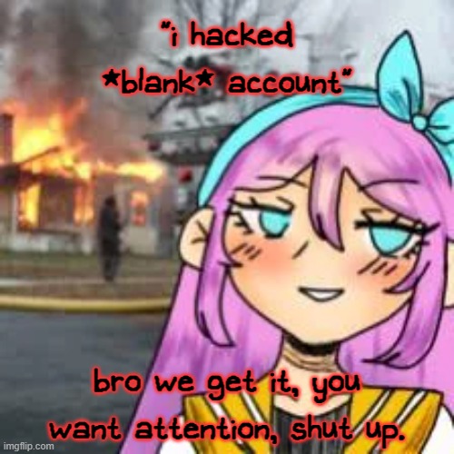 jesus, stop already. | "i hacked *blank* account"; bro we get it, you want attention, shut up. | made w/ Imgflip meme maker