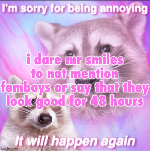 sorry for being annoying | i dare mr smiles to not mention femboys or say that they look good for 48 hours | image tagged in sorry for being annoying | made w/ Imgflip meme maker