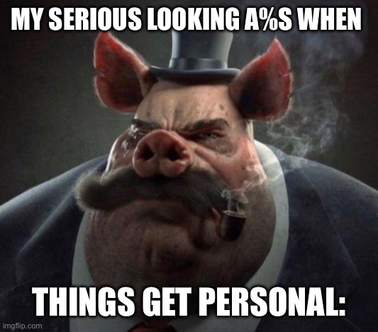 hyper realistic picture of a smartly dressed pig smoking a pipe | MY SERIOUS LOOKING A%S WHEN; THINGS GET PERSONAL: | image tagged in hyper realistic picture of a smartly dressed pig smoking a pipe | made w/ Imgflip meme maker