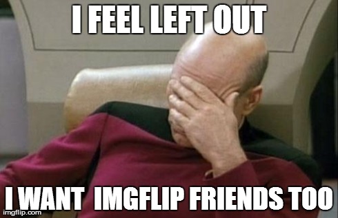 I FEEL LEFT OUT I WANT  IMGFLIP FRIENDS TOO | image tagged in memes,captain picard facepalm | made w/ Imgflip meme maker