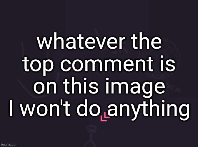 vik's image | whatever the top comment is on this image I won't do anything | image tagged in vik's image | made w/ Imgflip meme maker
