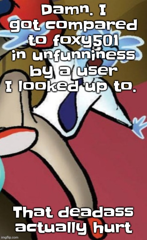 Senator pal bluman | Damn. I got compared to foxy501 in unfunniness by a user I looked up to. That deadass actually hurt | image tagged in senator pal bluman | made w/ Imgflip meme maker