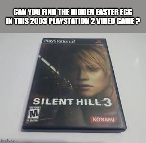 Find the hidden egg in this 2003 PlayStation 2 video game: Silent Hill 3 | CAN YOU FIND THE HIDDEN EASTER EGG IN THIS 2003 PLAYSTATION 2 VIDEO GAME ? | image tagged in gaming,games,video games,easter,easter eggs,playstation | made w/ Imgflip meme maker