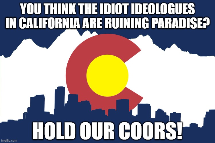 Colorado in ruins | YOU THINK THE IDIOT IDEOLOGUES IN CALIFORNIA ARE RUINING PARADISE? HOLD OUR COORS! | image tagged in colorado | made w/ Imgflip meme maker