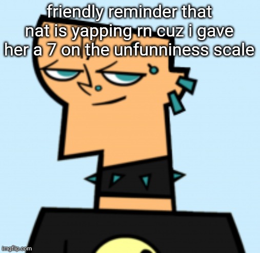 duncan | friendly reminder that nat is yapping rn cuz i gave her a 7 on the unfunniness scale | image tagged in duncan | made w/ Imgflip meme maker