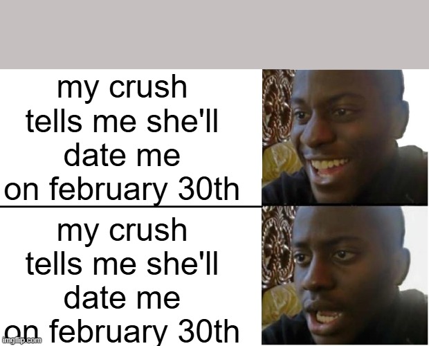 Disappointed Black Guy | my crush tells me she'll date me on february 30th; my crush tells me she'll date me on february 30th | image tagged in disappointed black guy | made w/ Imgflip meme maker