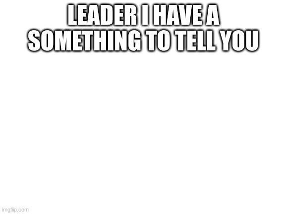 What- AstroSlime | LEADER I HAVE A SOMETHING TO TELL YOU | image tagged in blank white template | made w/ Imgflip meme maker