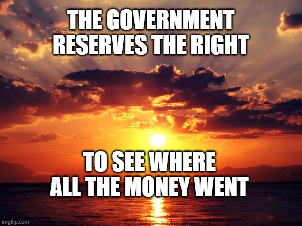 Sunset | THE GOVERNMENT RESERVES THE RIGHT; TO SEE WHERE ALL THE MONEY WENT | image tagged in sunset | made w/ Imgflip meme maker