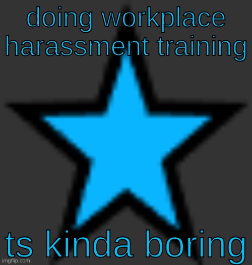 but I see how it's necessary | doing workplace harassment training; ts kinda boring | image tagged in bluestar | made w/ Imgflip meme maker