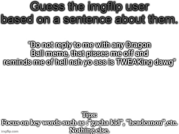 Pay attention to the word in caps | "Do not reply to me with any Dragon Ball meme, that pisses me off and reminds me of hell nah yo ass is TWEAKing dawg" | image tagged in guess the imgflip user based on a sentence about them,msmg,memes | made w/ Imgflip meme maker