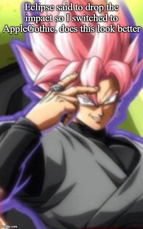 Smart goku black | Eclipse said to drop the impact so I switched to AppleGothic, does this look better | image tagged in smart goku black | made w/ Imgflip meme maker