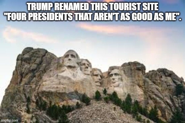 memes by Brad - Trump renamed this place "4 presidents that aren't as good as me" | TRUMP RENAMED THIS TOURIST SITE "FOUR PRESIDENTS THAT AREN'T AS GOOD AS ME". | image tagged in funny,fun,donald trump,mount rushmore,names,humor | made w/ Imgflip meme maker