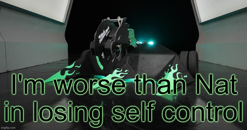 SAWBLAZE | I'm worse than Nat in losing self control | image tagged in sawblaze | made w/ Imgflip meme maker