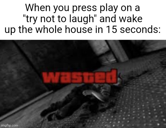 I'd just give up T_T | When you press play on a "try not to laugh" and wake up the whole house in 15 seconds: | image tagged in wasted | made w/ Imgflip meme maker