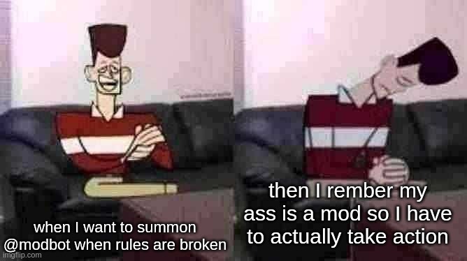 boom | when I want to summon @modbot when rules are broken; then I rember my ass is a mod so I have to actually take action | made w/ Imgflip meme maker