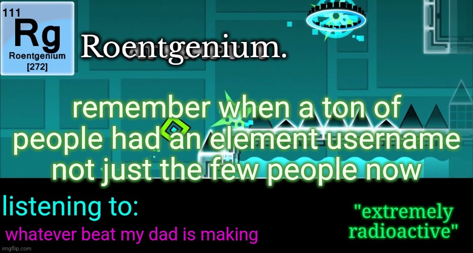 it was like the "EmoX" or "BadlyDrawnX" username trend | remember when a ton of people had an element username not just the few people now; whatever beat my dad is making | image tagged in roentgenium template | made w/ Imgflip meme maker