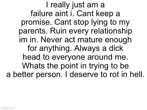 Try to change my mind all you want it doesnt change the fact that im seen as a failure | I really just am a failure aint i. Cant keep a promise. Cant stop lying to my parents. Ruin every relationship im in. Never act mature enough for anything. Always a dick head to everyone around me. Whats the point in trying to be a better person. I deserve to rot in hell. | made w/ Imgflip meme maker