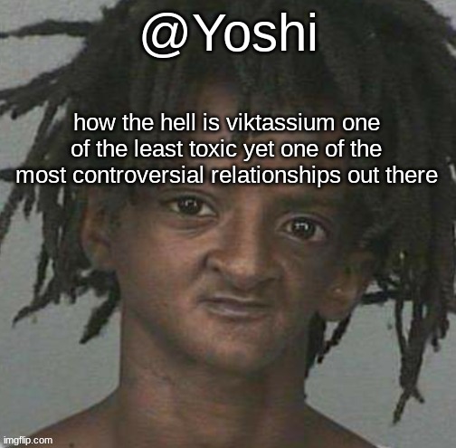 yoshi's cursed mugshot temp | how the hell is viktassium one of the least toxic yet one of the most controversial relationships out there | image tagged in yoshi's cursed mugshot temp | made w/ Imgflip meme maker