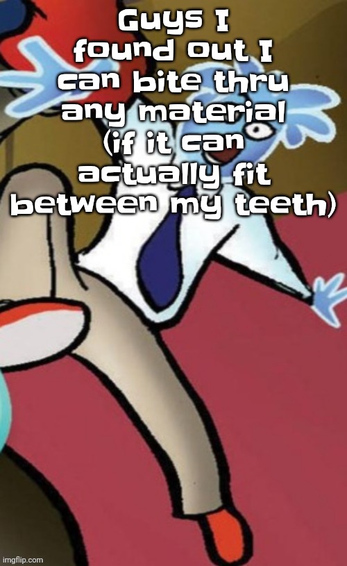 With this power... | Guys I found out I can bite thru any material (if it can actually fit between my teeth) | image tagged in senator pal bluman | made w/ Imgflip meme maker