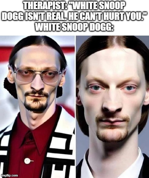 Thanks, I hate it | THERAPIST: "WHITE SNOOP DOGG ISN'T REAL. HE CAN'T HURT YOU."
WHITE SNOOP DOGG: | image tagged in memes,funny,snoop dogg | made w/ Imgflip meme maker