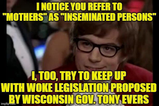 Putting Woke Into Law | I NOTICE YOU REFER TO "MOTHERS" AS "INSEMINATED PERSONS"; I, TOO, TRY TO KEEP UP WITH WOKE LEGISLATION PROPOSED BY WISCONSIN GOV. TONY EVERS | image tagged in i too like to live dangerously,woke,mothers,wisconsin,gov tony evers | made w/ Imgflip meme maker