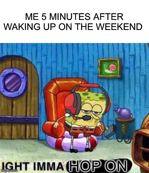 Spongebob Ight Imma Head Out | ME 5 MINUTES AFTER WAKING UP ON THE WEEKEND; HOP ON | image tagged in memes,spongebob ight imma head out | made w/ Imgflip meme maker