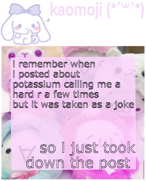 this was when i hated him tho | i remember when i posted about potassium calling me a hard r a few times but it was taken as a joke; so i just took down the post | image tagged in kaomoji | made w/ Imgflip meme maker