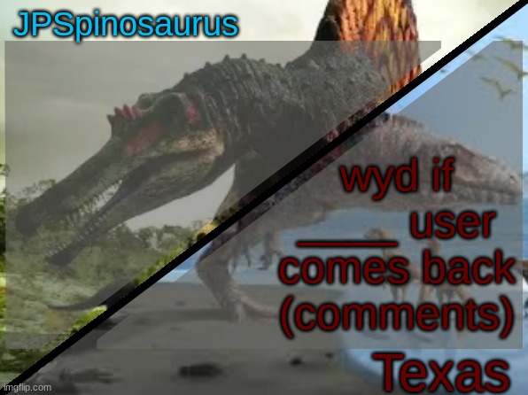 honestly not sure if #10 came back or not | wyd if ____ user comes back (comments) | image tagged in jpspinosaurus x texas shared template | made w/ Imgflip meme maker