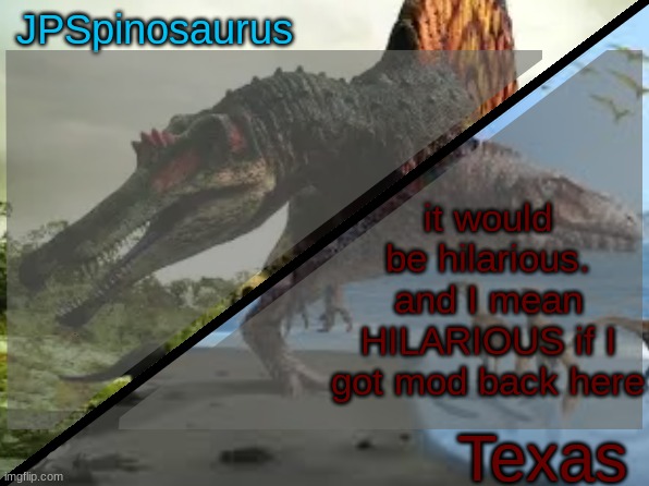 JPSpinosaurus x Texas shared template | it would be hilarious. and I mean HILARIOUS if I got mod back here | image tagged in jpspinosaurus x texas shared template | made w/ Imgflip meme maker