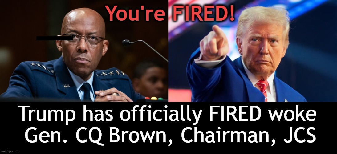 File WOKE Generals Under 'Useless Things' | You're FIRED! Trump has officially FIRED woke 
Gen. CQ Brown, Chairman, JCS | image tagged in donald trump you're fired,general,fired,you're fired,woke,dei | made w/ Imgflip meme maker