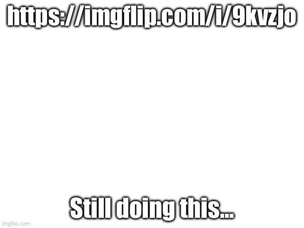 https://imgflip.com/i/9kvzjo; Still doing this… | made w/ Imgflip meme maker