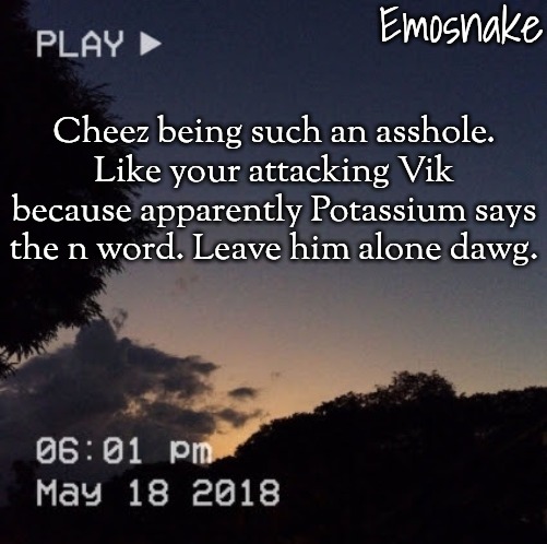 Emosnake's dreamy temp | Cheez being such an asshole. Like your attacking Vik because apparently Potassium says the n word. Leave him alone dawg. | image tagged in emosnake's dreamy temp | made w/ Imgflip meme maker