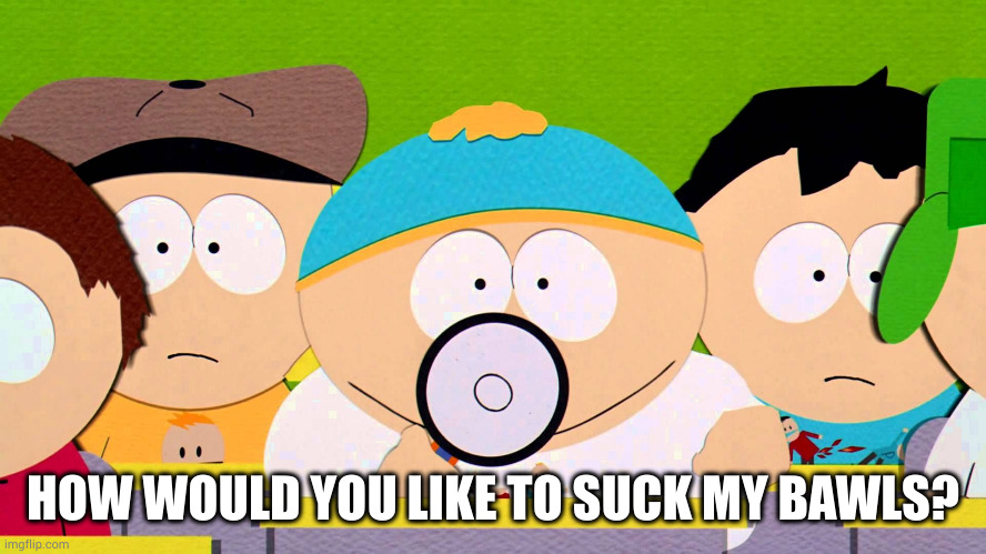 Suck my balls | HOW WOULD YOU LIKE TO SUCK MY BAWLS? | image tagged in suck my balls | made w/ Imgflip meme maker
