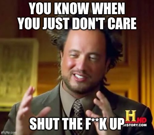 Ancient Aliens Meme | YOU KNOW WHEN YOU JUST DON'T CARE; SHUT THE F**K UP | image tagged in memes,ancient aliens | made w/ Imgflip meme maker