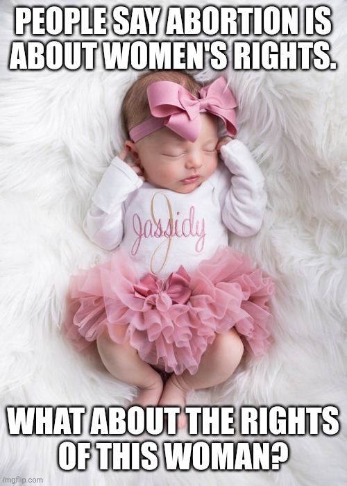 Baby girls have rights too, even inside the womb | PEOPLE SAY ABORTION IS
ABOUT WOMEN'S RIGHTS. WHAT ABOUT THE RIGHTS
OF THIS WOMAN? | image tagged in abortion is murder,women's rights,baby girl,god,all life is precious,conservative | made w/ Imgflip meme maker