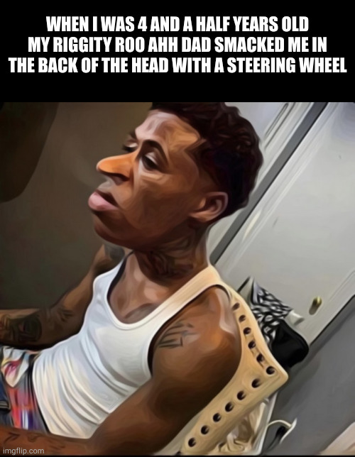WHEN I WAS 4 AND A HALF YEARS OLD MY RIGGITY ROO AHH DAD SMACKED ME IN THE BACK OF THE HEAD WITH A STEERING WHEEL | image tagged in memes,blank transparent square | made w/ Imgflip meme maker