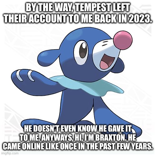 FBI posts worst bait ever, ask to leave the force | BY THE WAY, TEMPEST LEFT THEIR ACCOUNT TO ME BACK IN 2023. HE DOESN’T EVEN KNOW HE GAVE IT TO ME. ANYWAYS, HI, I’M BRAXTON. HE CAME ONLINE LIKE ONCE IN THE PAST FEW YEARS. | image tagged in popplio | made w/ Imgflip meme maker