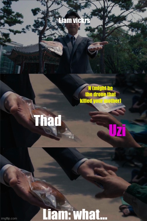 Uzi being Uzi | Liam vickrs; N (might be the drone that killed your mother); Thad; Uzi; Liam: what... | image tagged in squid game lotto ticket or bread,murder drones,funny memes,what,random | made w/ Imgflip meme maker