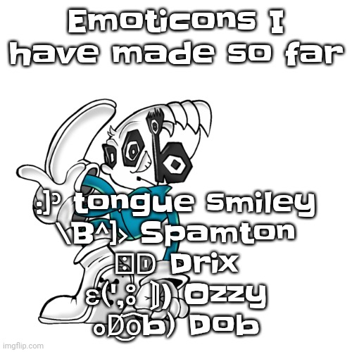 They'll be in comments | Emoticons I have made so far; :]ᵓ tongue smiley
\B^]> Spamton
⍠ᗟ Drix
ε(',ⵓ ‍⟭❫ Ozzy
ⴰD̸͜o᷍b) Dob | image tagged in dobnic the ascii-oid | made w/ Imgflip meme maker