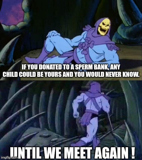 Skeletor disturbing facts | IF YOU DONATED TO A SPERM BANK, ANY CHILD COULD BE YOURS AND YOU WOULD NEVER KNOW. UNTIL WE MEET AGAIN ! | image tagged in skeletor disturbing facts | made w/ Imgflip meme maker