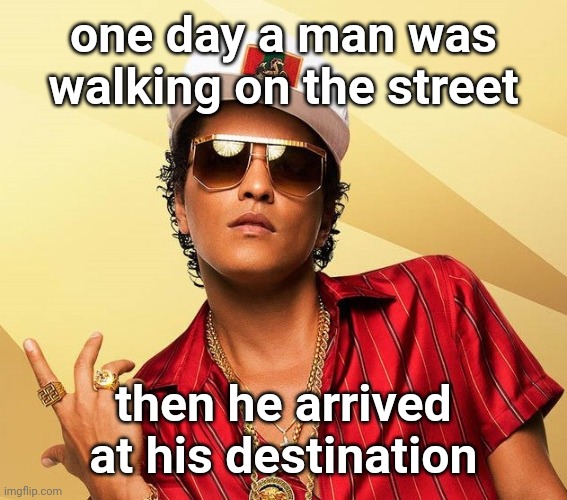 Bruno Mars | one day a man was walking on the street; then he arrived at his destination | image tagged in bruno mars | made w/ Imgflip meme maker